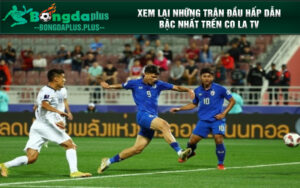 Xem lại những trận đầu hấp dẫn bậc nhất trên Co la tv