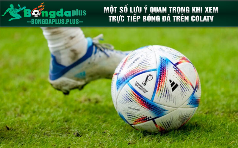 Colatv.Store - Colatv Mang Các Trận Cầu Đến Gần Bạn Hơn Một số lưu ý quan trọng khi xem trực tiếp bóng đá trên Colatv
