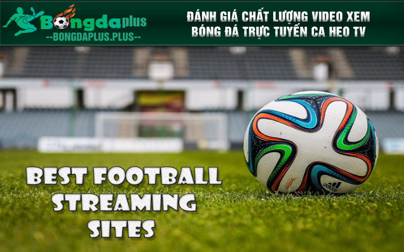 Đánh giá chất lượng video xem bóng đá trực tuyến Ca Heo TV