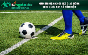 Kinh nghiệm chơi kèo giao bóng Kubet cực hay và hữu hiệu