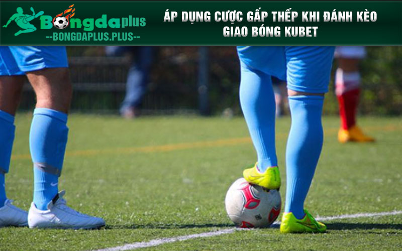 Hé Lộ Những Thông Tin Quan Trọng Về Kèo Giao Bóng Kubet Áp dụng cược gấp thếp khi đánh kèo giao bóng Kubet
