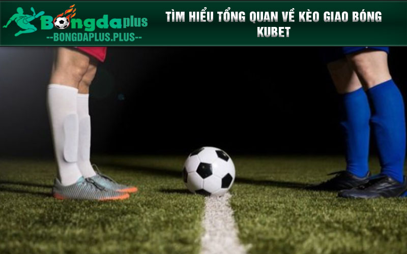 Hé Lộ Những Thông Tin Quan Trọng Về Kèo Giao Bóng Kubet Tìm hiểu tổng quan về kèo giao bóng Kubet