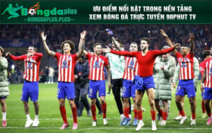 Ưu điểm nổi bật trong nền tảng xem bóng đá trực tuyến 90phut TV