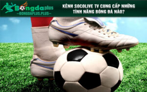 Kênh Socolive TV cung cấp những tính năng bóng đá nào?