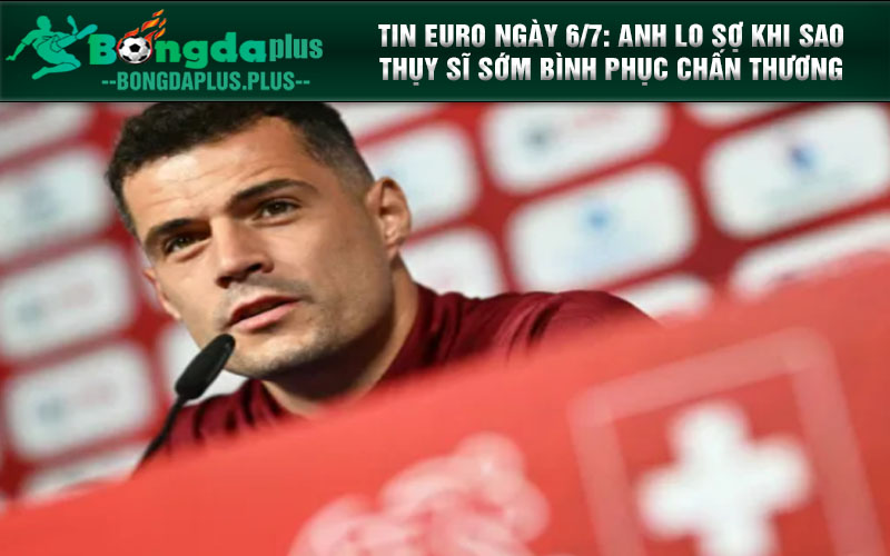 Tin Euro ngày 6/7: Anh Lo Sợ Khi Sao Thụy Sĩ Sớm Bình Phục Chấn Thương Tin Euro ngày 6/7: Anh Lo Sợ Khi Sao Thụy Sĩ Sớm Bình Phục Chấn Thương
